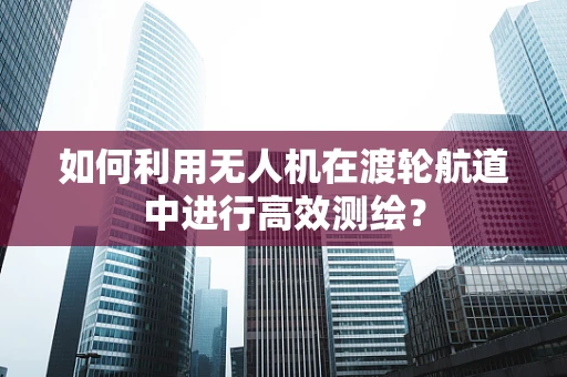 如何利用无人机在渡轮航道中进行高效测绘？