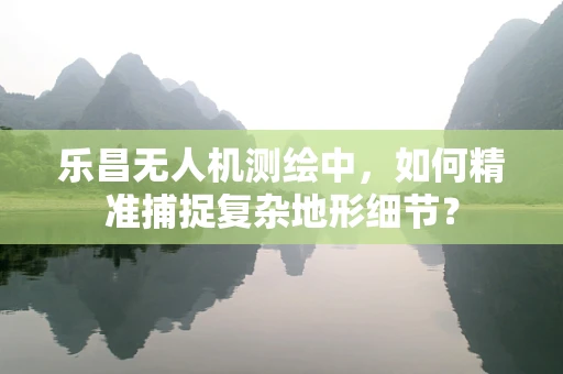 乐昌无人机测绘中，如何精准捕捉复杂地形细节？