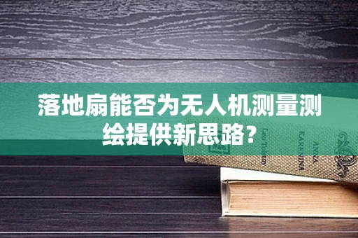 落地扇能否为无人机测量测绘提供新思路？