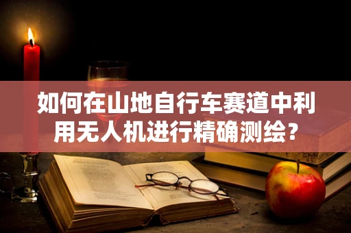 如何在山地自行车赛道中利用无人机进行精确测绘？