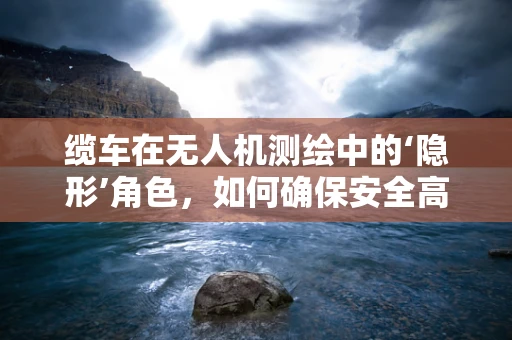 缆车在无人机测绘中的‘隐形’角色，如何确保安全高效的数据采集？