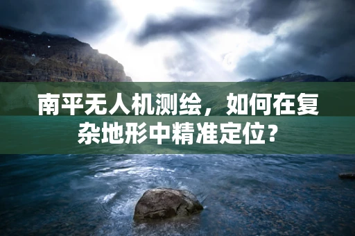 南平无人机测绘，如何在复杂地形中精准定位？