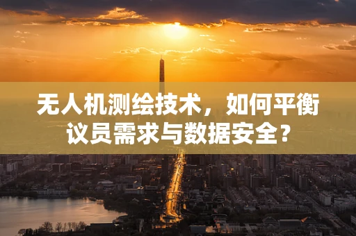 无人机测绘技术，如何平衡议员需求与数据安全？