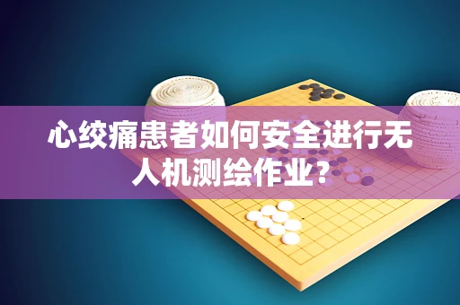 心绞痛患者如何安全进行无人机测绘作业？