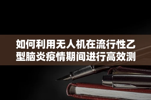 如何利用无人机在流行性乙型脑炎疫情期间进行高效测绘？