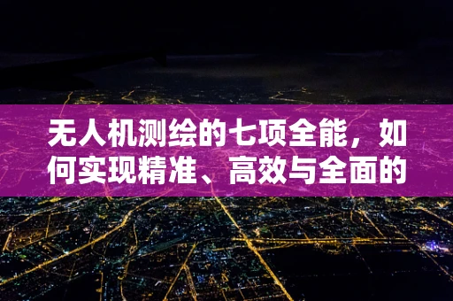 无人机测绘的七项全能，如何实现精准、高效与全面的测量？