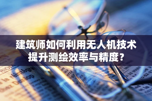 建筑师如何利用无人机技术提升测绘效率与精度？