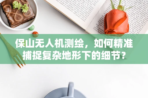 保山无人机测绘，如何精准捕捉复杂地形下的细节？