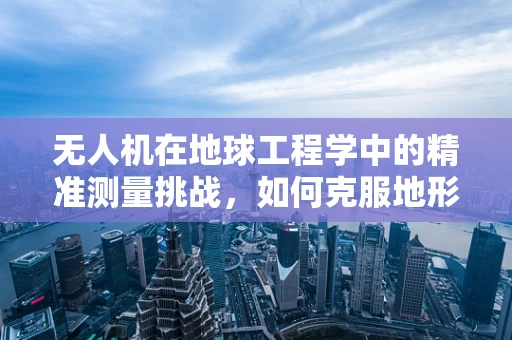 无人机在地球工程学中的精准测量挑战，如何克服地形复杂性的影响？