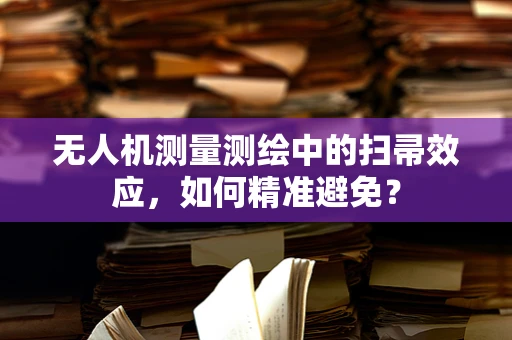 无人机测量测绘中的扫帚效应，如何精准避免？