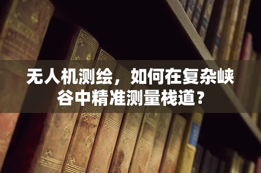 无人机测绘，如何在复杂峡谷中精准测量栈道？