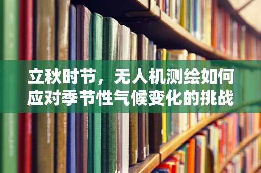 立秋时节，无人机测绘如何应对季节性气候变化的挑战？