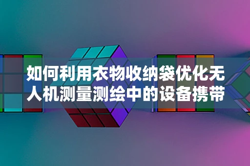 如何利用衣物收纳袋优化无人机测量测绘中的设备携带与保护？