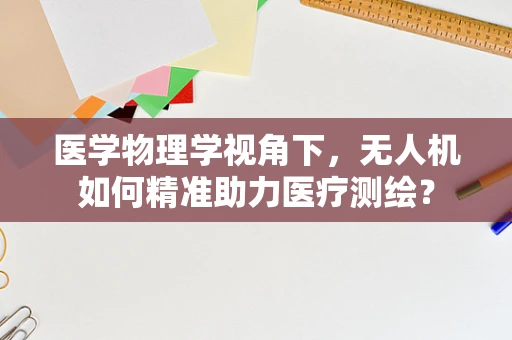 医学物理学视角下，无人机如何精准助力医疗测绘？