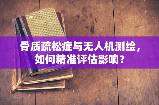 骨质疏松症与无人机测绘，如何精准评估影响？