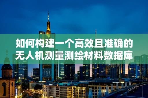 如何构建一个高效且准确的无人机测量测绘材料数据库？