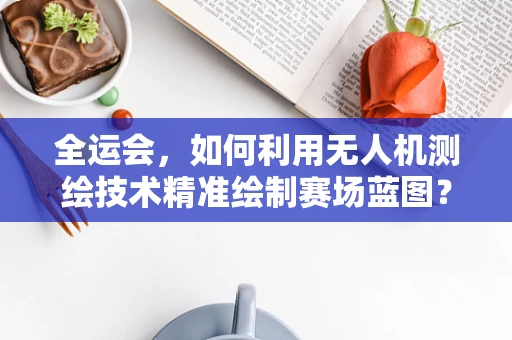 全运会，如何利用无人机测绘技术精准绘制赛场蓝图？