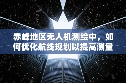 赤峰地区无人机测绘中，如何优化航线规划以提高测量精度？