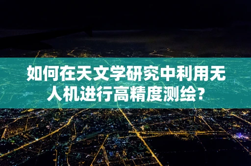 如何在天文学研究中利用无人机进行高精度测绘？