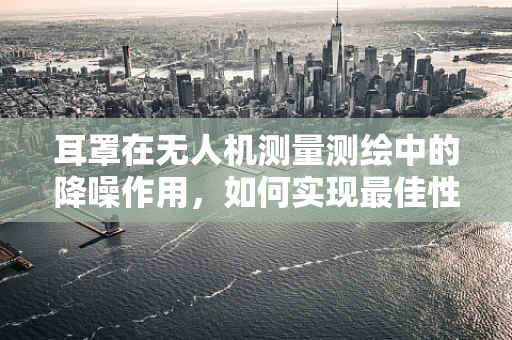 耳罩在无人机测量测绘中的降噪作用，如何实现最佳性能？