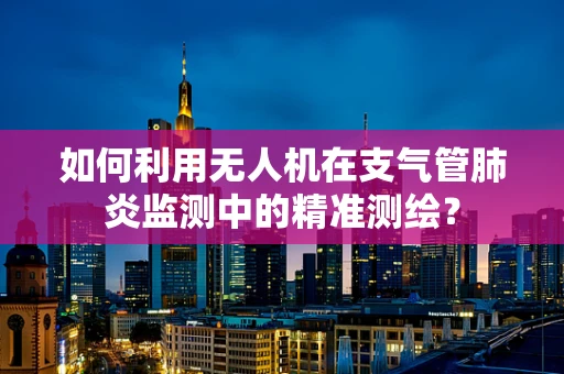 如何利用无人机在支气管肺炎监测中的精准测绘？