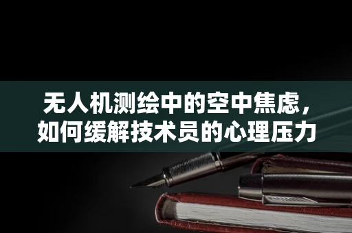 无人机测绘中的空中焦虑，如何缓解技术员的心理压力？