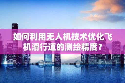 如何利用无人机技术优化飞机滑行道的测绘精度？