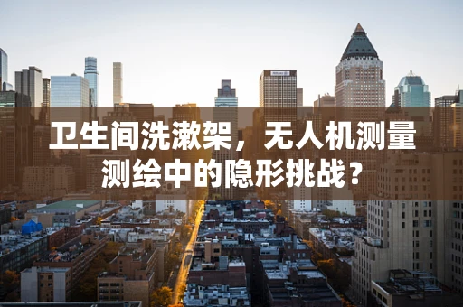 卫生间洗漱架，无人机测量测绘中的隐形挑战？