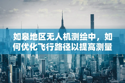 如皋地区无人机测绘中，如何优化飞行路径以提高测量精度？