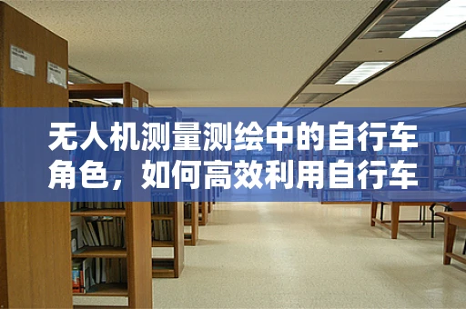 无人机测量测绘中的自行车角色，如何高效利用自行车作为无人机移动平台？