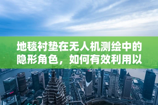 地毯衬垫在无人机测绘中的隐形角色，如何有效利用以提升测量精度？