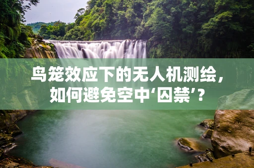 鸟笼效应下的无人机测绘，如何避免空中‘囚禁’？