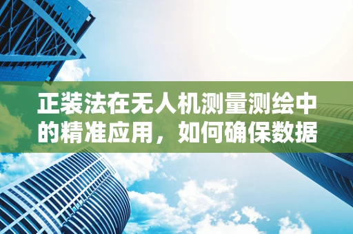 正装法在无人机测量测绘中的精准应用，如何确保数据的一致性与准确性？