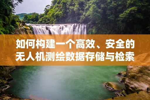 如何构建一个高效、安全的无人机测绘数据存储与检索的数据库系统？