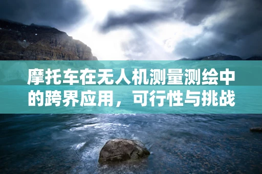 摩托车在无人机测量测绘中的跨界应用，可行性与挑战何在？