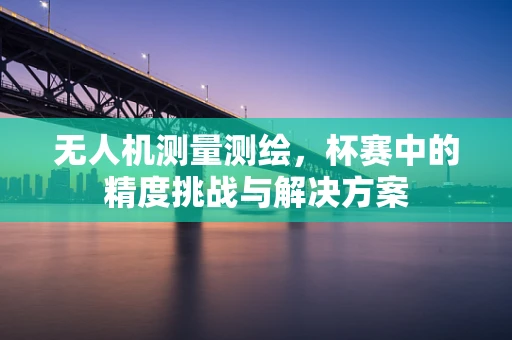 无人机测量测绘，杯赛中的精度挑战与解决方案