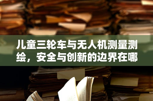 儿童三轮车与无人机测量测绘，安全与创新的边界在哪里？