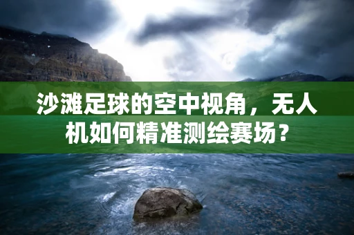 沙滩足球的空中视角，无人机如何精准测绘赛场？