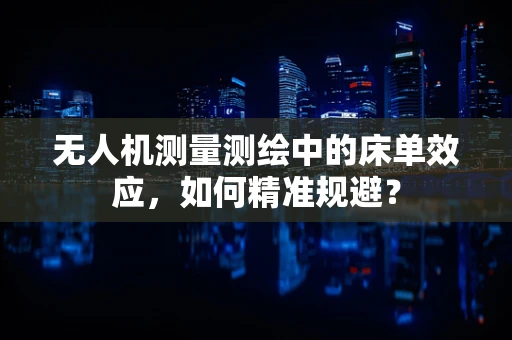 无人机测量测绘中的床单效应，如何精准规避？