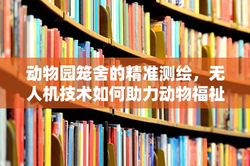 动物园笼舍的精准测绘，无人机技术如何助力动物福祉？