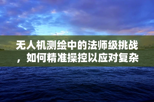 无人机测绘中的法师级挑战，如何精准操控以应对复杂地形？