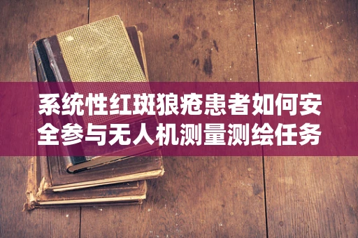 系统性红斑狼疮患者如何安全参与无人机测量测绘任务？