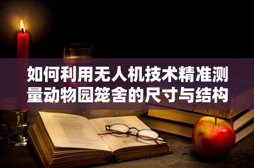 如何利用无人机技术精准测量动物园笼舍的尺寸与结构？