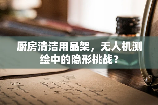 厨房清洁用品架，无人机测绘中的隐形挑战？