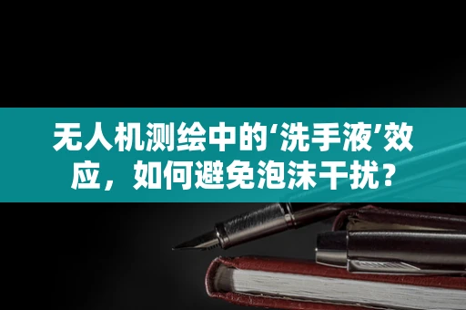 无人机测绘中的‘洗手液’效应，如何避免泡沫干扰？