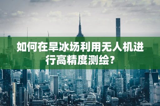 如何在旱冰场利用无人机进行高精度测绘？