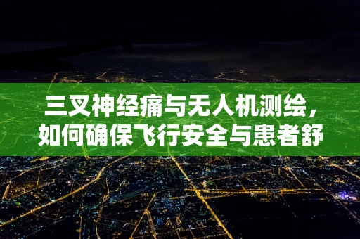 三叉神经痛与无人机测绘，如何确保飞行安全与患者舒适？