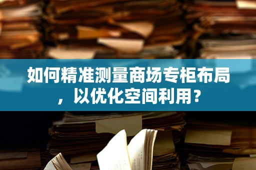 如何精准测量商场专柜布局，以优化空间利用？