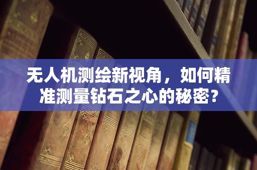 无人机测绘新视角，如何精准测量钻石之心的秘密？