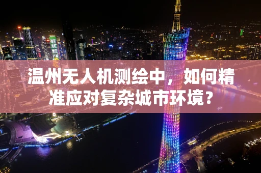 温州无人机测绘中，如何精准应对复杂城市环境？